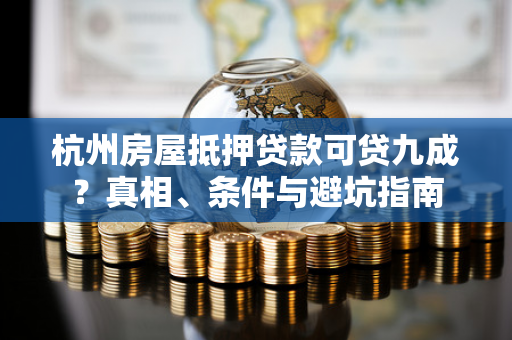 杭州房屋抵押贷款可贷九成?真相、条件与避坑指南