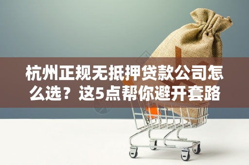 杭州正规无抵押贷款公司怎么选?这5点帮你避开套路贷