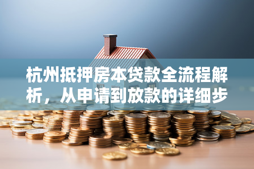 杭州抵押房本贷款全流程解析,从申请到放款的详细步骤