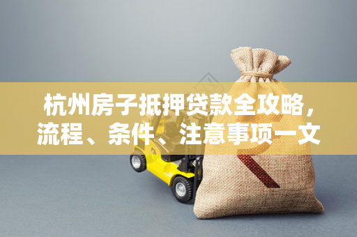 杭州房子抵押贷款全攻略,流程、条件、注意事项一文读懂 杭州房子抵押贷款全攻略,流程、条件、注意事项一文读懂