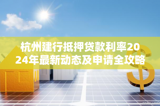 杭州建行抵押贷款利率2024年最新动态及申请全攻略