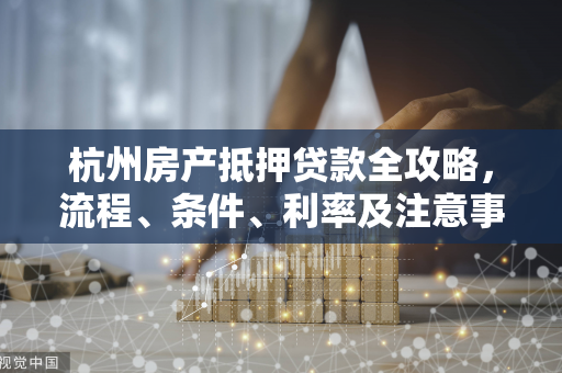 杭州房产抵押贷款全攻略,流程、条件、利率及注意事项详解 杭州房产抵押贷款全攻略,流程、条件、利率及注意事项详解