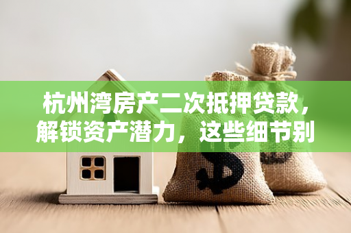杭州湾房产二次抵押贷款,解锁资产潜力,这些细节别忽略!