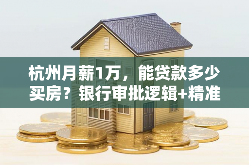 杭州月薪1万,能贷款多少买房?银行审批逻辑+精准计算指南