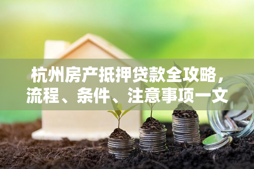 杭州房产抵押贷款全攻略,流程、条件、注意事项一文读懂