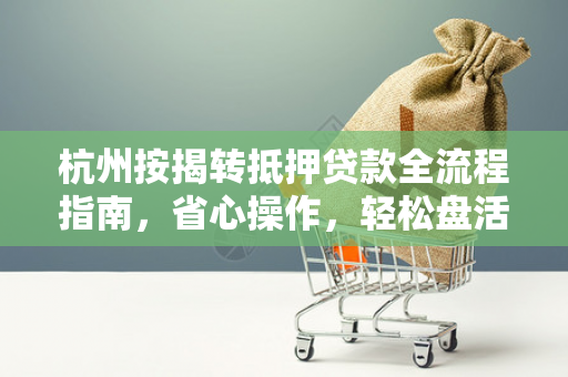 杭州按揭转抵押贷款全流程指南,省心操作,轻松盘活房产