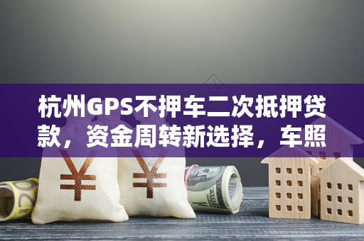 杭州GPS不押车二次抵押贷款,资金周转新选择,车照开钱照拿!