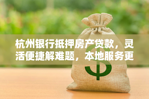 杭州银行抵押房产贷款,灵活便捷解难题,本地服务更贴心