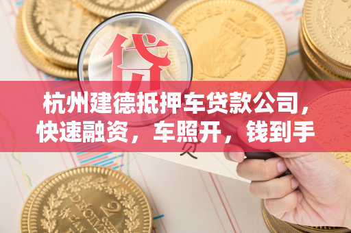 杭州建德抵押车贷款公司,快速融资,车照开,钱到手