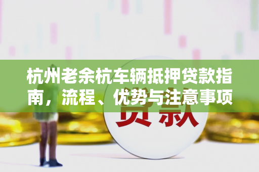 杭州老余杭车辆抵押贷款指南,流程、优势与注意事项全解析