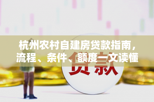 杭州农村自建房贷款指南,流程、条件、额度一文读懂