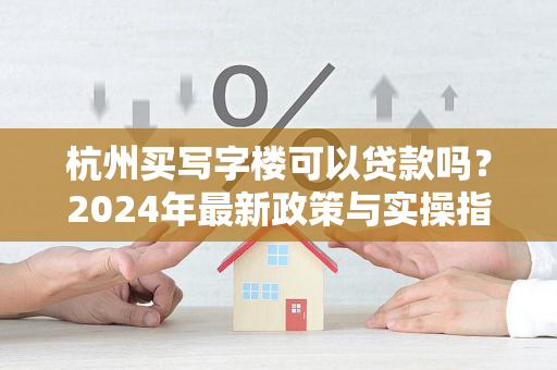 杭州买写字楼可以贷款吗?2024年最新政策与实操指南