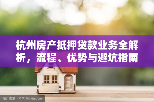 杭州房产抵押贷款业务全解析，流程、优势与避坑指南