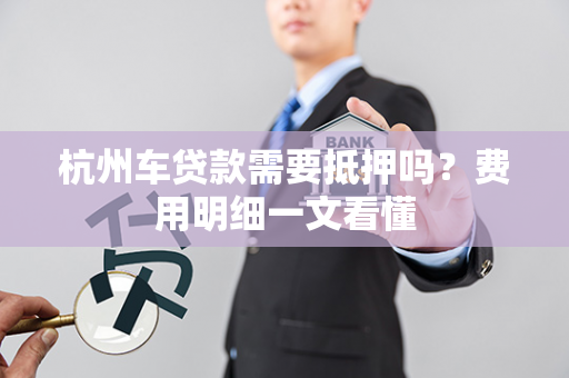 杭州车贷款需要抵押吗？费用明细一文看懂