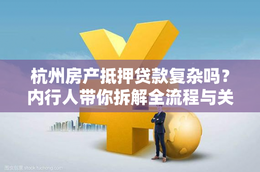 杭州房产抵押贷款复杂吗?内行人带你拆解全流程与关键难点