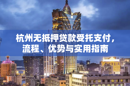 杭州无抵押贷款受托支付,流程、优势与实用指南