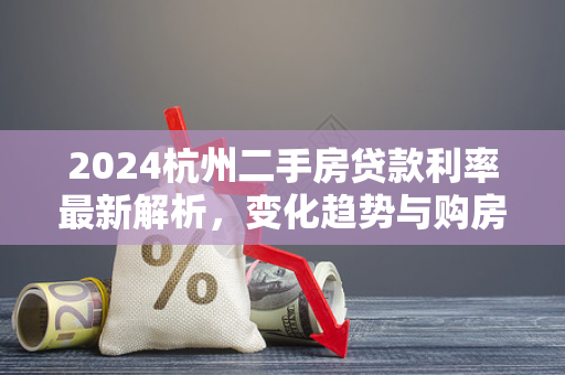 2024杭州二手房贷款利率最新解析,变化趋势与购房成本指南
