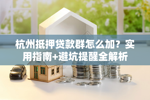 杭州抵押贷款群怎么加?实用指南+避坑提醒全解析