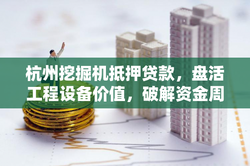 杭州挖掘机抵押贷款,盘活工程设备价值,破解资金周转困局