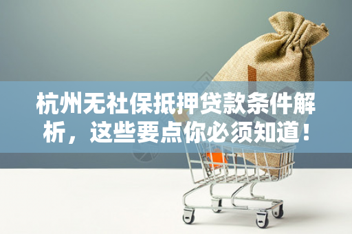 杭州无社保抵押贷款条件解析,这些要点你必须知道!