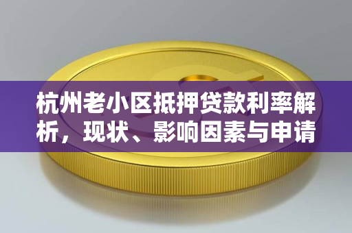 杭州老小区抵押贷款利率解析,现状、影响因素与申请攻略