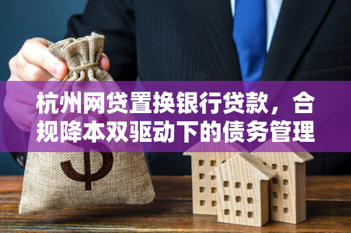杭州网贷置换银行贷款,合规降本双驱动下的债务管理新选择