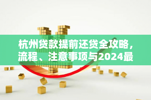 杭州贷款提前还贷全攻略,流程、注意事项与2024最新动态