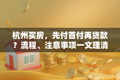 杭州买房,先付首付再贷款?流程、注意事项一文理清