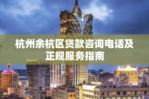 杭州余杭区贷款咨询电话及正规服务指南