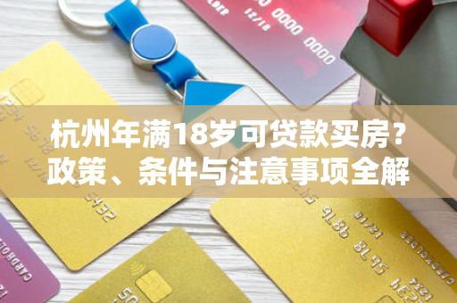 杭州年满18岁可贷款买房?政策、条件与注意事项全解析