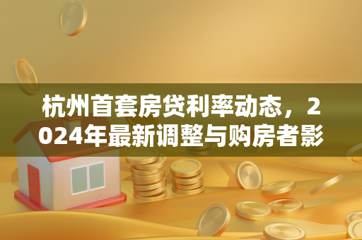 杭州首套房贷利率动态,2024年最新调整与购房者影响解析