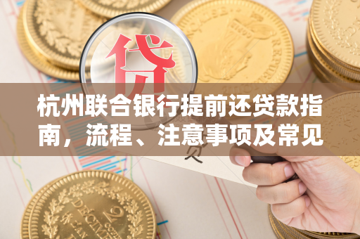 杭州联合银行提前还贷款指南,流程、注意事项及常见问题解答