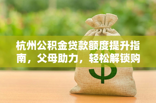 杭州公积金贷款额度提升指南,父母助力,轻松解锁购房资金