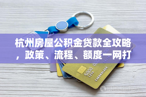 杭州房屋公积金贷款全攻略,政策、流程、额度一网打尽