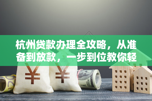 杭州贷款办理全攻略,从准备到放款,一步到位教你轻松搞定