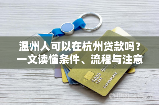 温州人可以在杭州贷款吗?一文读懂条件、流程与注意事项