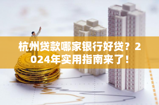 杭州贷款哪家银行好贷?2024年实用指南来了!