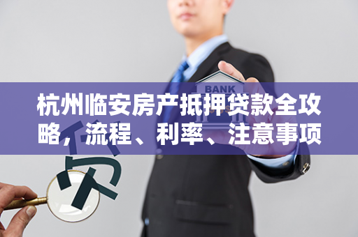 杭州临安房产抵押贷款全攻略,流程、利率、注意事项一网打尽