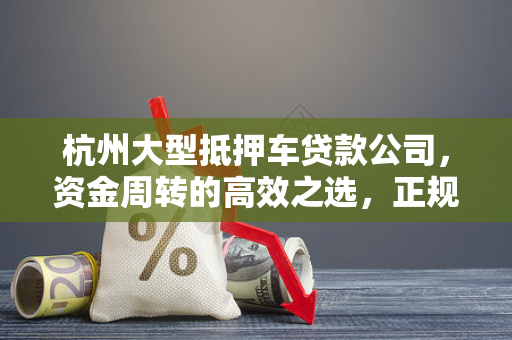 杭州大型抵押车贷款公司,资金周转的高效之选,正规更安心