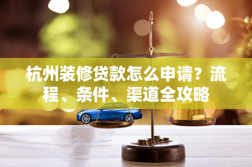 杭州装修贷款怎么申请?流程、条件、渠道全攻略