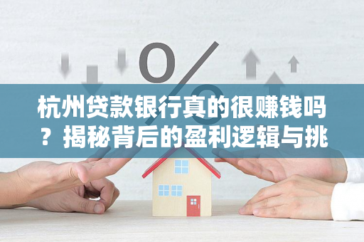 杭州贷款银行真的很赚钱吗?揭秘背后的盈利逻辑与挑战