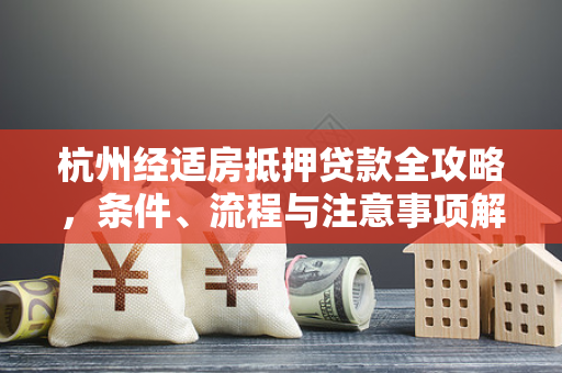 杭州经适房抵押贷款全攻略,条件、流程与注意事项解析