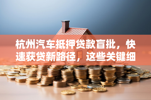 杭州汽车抵押贷款盲批,快速获贷新路径,这些关键细节别忽略!
