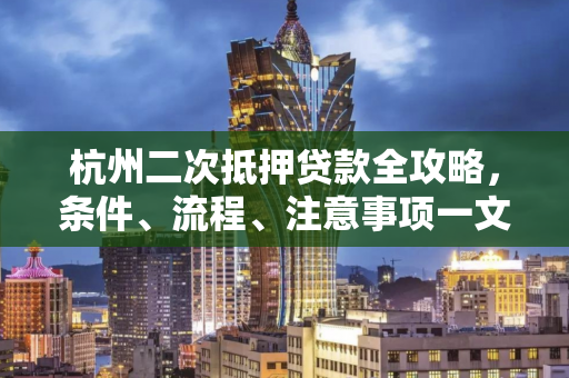 杭州二次抵押贷款全攻略,条件、流程、注意事项一文读懂