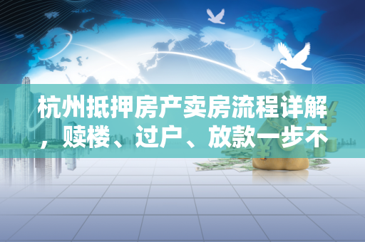 杭州抵押房产卖房流程详解,赎楼、过户、放款一步不落