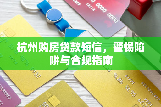 杭州购房贷款短信,警惕陷阱与合规指南 杭州购房贷款短信,警惕陷阱与合规指南