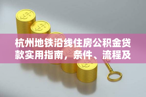 杭州地铁沿线住房公积金贷款实用指南,条件、流程及避坑要点