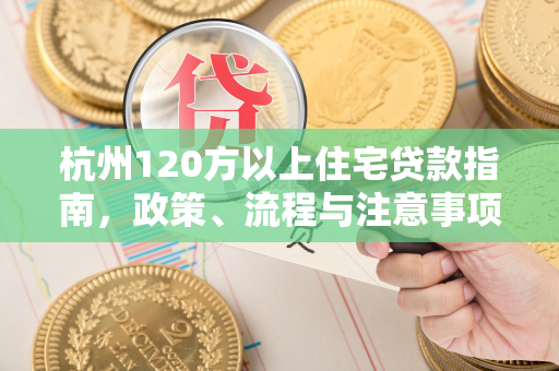 杭州120方以上住宅贷款指南,政策、流程与注意事项全解析