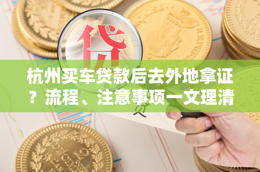 杭州买车贷款后去外地拿证?流程、注意事项一文理清!