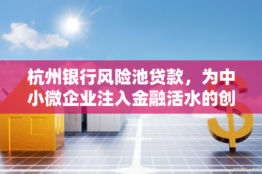 杭州银行风险池贷款,为中小微企业注入金融活水的创新实践
